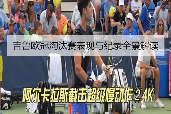 吉鲁欧冠淘汰赛表现与纪录全景解读 - leisu